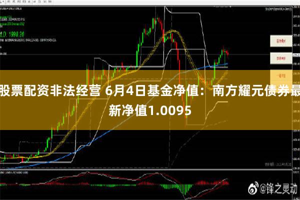 股票配资非法经营 6月4日基金净值：南方耀元债券最新净值1.0095