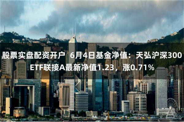 股票实盘配资开户  6月4日基金净值：天弘沪深300ETF联接A最新净值1.23，涨0.71%