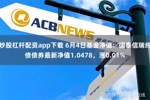 炒股杠杆配资app下载 6月4日基金净值：国泰信瑞纯债债券最新净值1.0478，涨0.01%