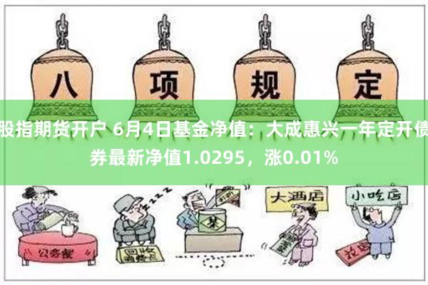 股指期货开户 6月4日基金净值：大成惠兴一年定开债券最新净值1.0295，涨0.01%