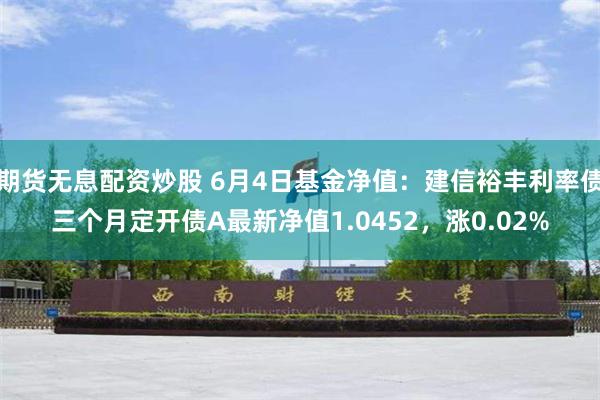 期货无息配资炒股 6月4日基金净值：建信裕丰利率债三个月定开债A最新净值1.0452，涨0.02%