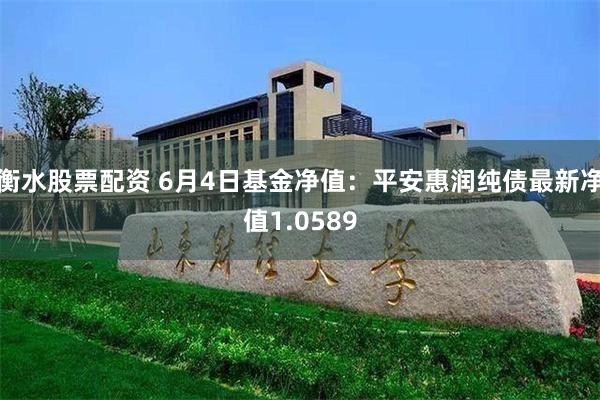 衡水股票配资 6月4日基金净值：平安惠润纯债最新净值1.0589