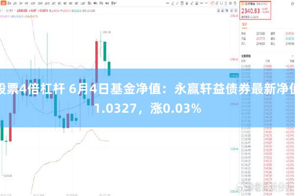 股票4倍杠杆 6月4日基金净值：永赢轩益债券最新净值1.0327，涨0.03%