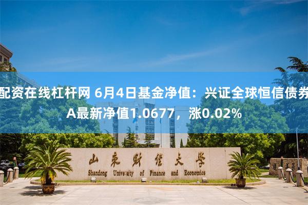 配资在线杠杆网 6月4日基金净值：兴证全球恒信债券A最新净值1.0677，涨0.02%