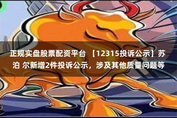 正规实盘股票配资平台 【12315投诉公示】苏 泊 尔新增2件投诉公示，涉及其他质量问题等