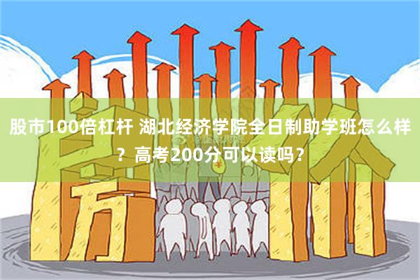 股市100倍杠杆 湖北经济学院全日制助学班怎么样？高考200分可以读吗？