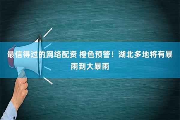 最信得过的网络配资 橙色预警！湖北多地将有暴雨到大暴雨