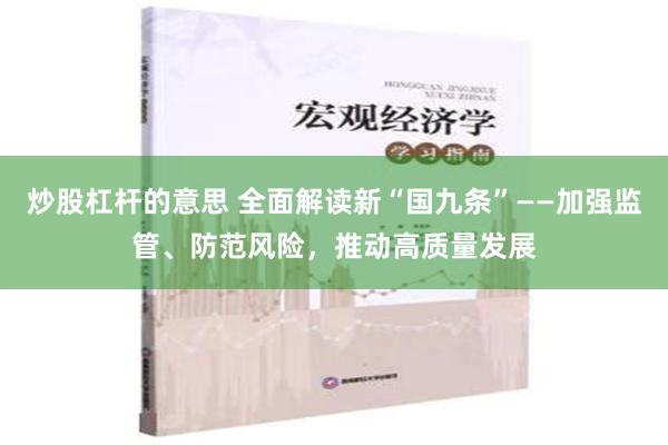 炒股杠杆的意思 全面解读新“国九条”——加强监管、防范风险，推动高质量发展