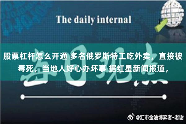 股票杠杆怎么开通 多名俄罗斯特工吃外卖，直接被毒死，当地人好心办坏事 据红星新闻报道，