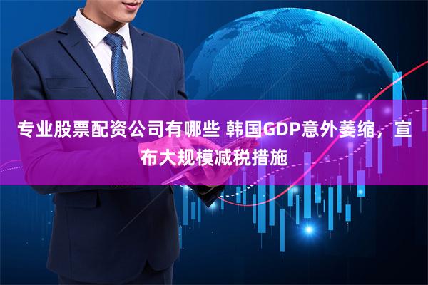 专业股票配资公司有哪些 韩国GDP意外萎缩，宣布大规模减税措施