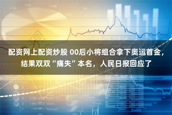 配资网上配资炒股 00后小将组合拿下奥运首金，结果双双“痛失”本名，人民日报回应了