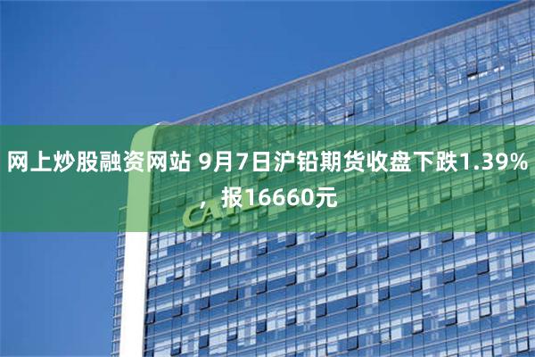 网上炒股融资网站 9月7日沪铅期货收盘下跌1.39%，报16660元