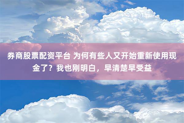 券商股票配资平台 为何有些人又开始重新使用现金了？我也刚明白，早清楚早受益