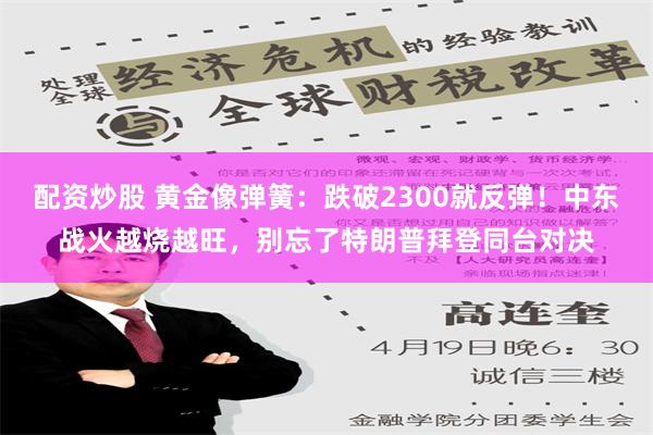 配资炒股 黄金像弹簧：跌破2300就反弹！中东战火越烧越旺，别忘了特朗普拜登同台对决