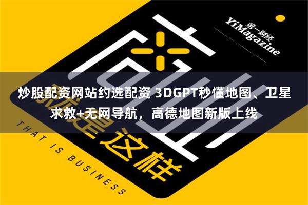 炒股配资网站约选配资 3DGPT秒懂地图、卫星求救+无网导航，高德地图新版上线