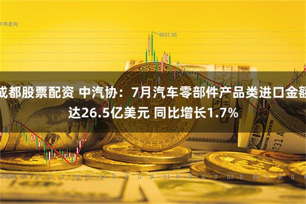 成都股票配资 中汽协：7月汽车零部件产品类进口金额达26.5亿美元 同比增长1.7%