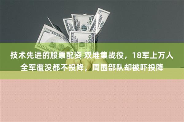 技术先进的股票配资 双堆集战役，18军上万人全军覆没都不投降，周围部队却被吓投降