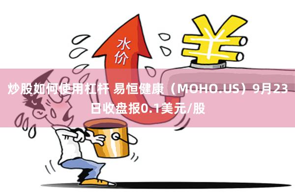 炒股如何使用杠杆 易恒健康（MOHO.US）9月23日收盘报0.1美元/股