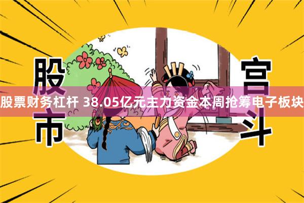 股票财务杠杆 38.05亿元主力资金本周抢筹电子板块