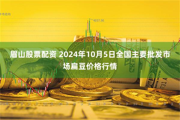 眉山股票配资 2024年10月5日全国主要批发市场扁豆价格行情