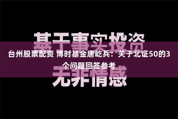 台州股票配资 博时基金唐屹兵：关于北证50的3个问题回答参考