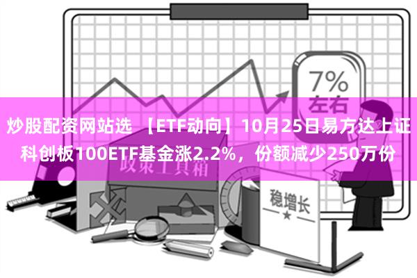 炒股配资网站选 【ETF动向】10月25日易方达上证科创板100ETF基金涨2.2%，份额减少250万份