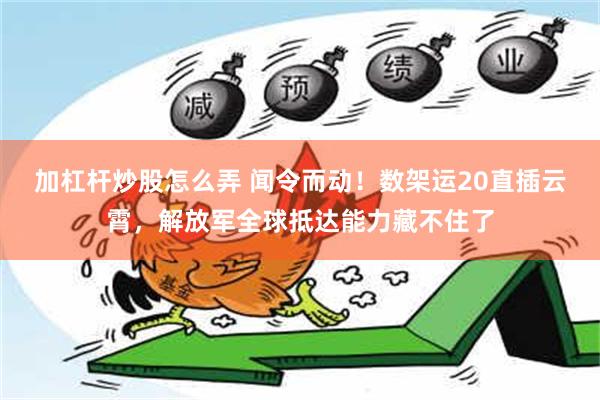 加杠杆炒股怎么弄 闻令而动！数架运20直插云霄，解放军全球抵达能力藏不住了