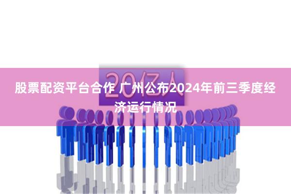 股票配资平台合作 广州公布2024年前三季度经济运行情况