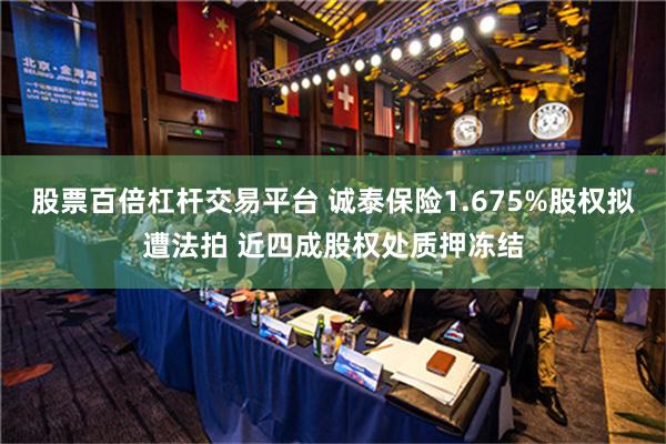 股票百倍杠杆交易平台 诚泰保险1.675%股权拟遭法拍 近四成股权处质押冻结