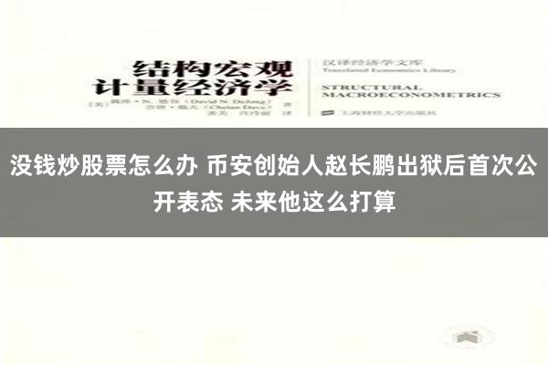 没钱炒股票怎么办 币安创始人赵长鹏出狱后首次公开表态 未来他这么打算