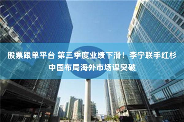 股票跟单平台 第三季度业绩下滑！李宁联手红杉中国布局海外市场谋突破