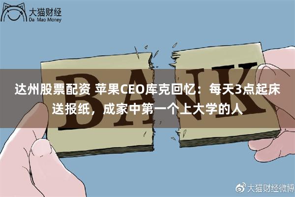 达州股票配资 苹果CEO库克回忆：每天3点起床送报纸，成家中第一个上大学的人