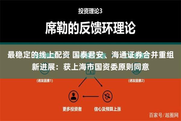 最稳定的线上配资 国泰君安、海通证券合并重组新进展：获上海市国资委原则同意