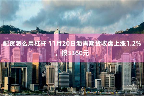 配资怎么用杠杆 11月20日沥青期货收盘上涨1.2%，报3360元