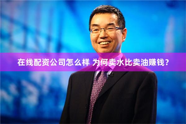 在线配资公司怎么样 为何卖水比卖油赚钱？