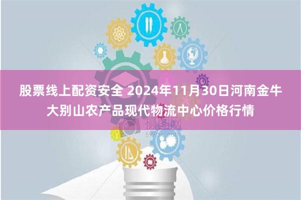 股票线上配资安全 2024年11月30日河南金牛大别山农产品现代物流中心价格行情