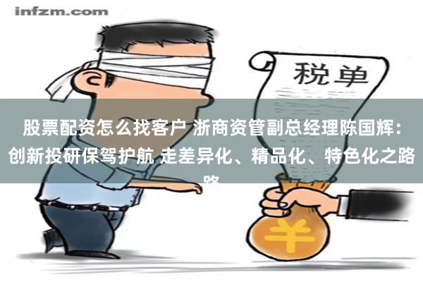 股票配资怎么找客户 浙商资管副总经理陈国辉：创新投研保驾护航 走差异化、精品化、特色化之路