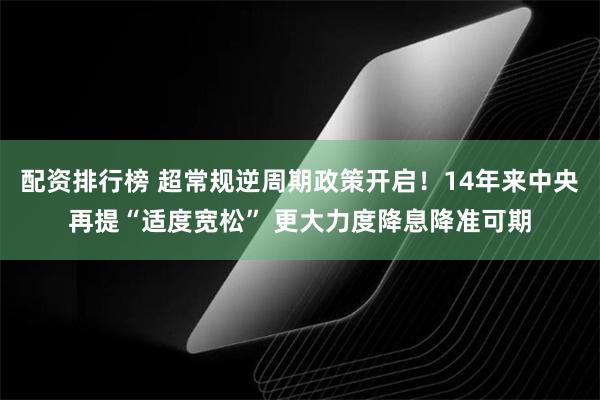 配资排行榜 超常规逆周期政策开启！14年来中央再提“适度宽松” 更大力度降息降准可期