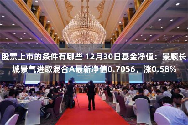 股票上市的条件有哪些 12月30日基金净值：景顺长城景气进取混合A最新净值0.7056，涨0.58%