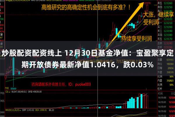 炒股配资配资线上 12月30日基金净值：宝盈聚享定期开放债券最新净值1.0416，跌0.03%