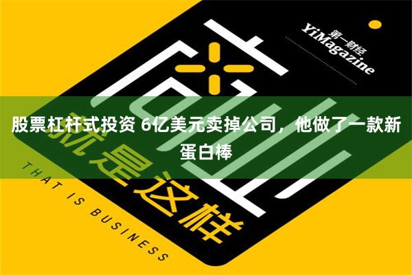 股票杠杆式投资 6亿美元卖掉公司，他做了一款新蛋白棒