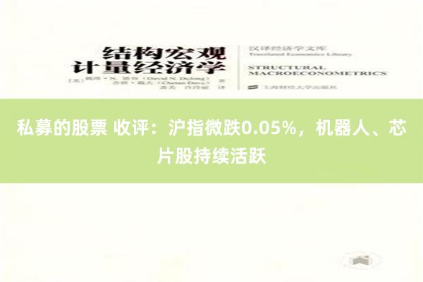 私募的股票 收评：沪指微跌0.05%，机器人、芯片股持续活跃