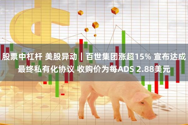 股票中杠杆 美股异动｜百世集团涨超15% 宣布达成最终私有化协议 收购价为每ADS 2.88美元