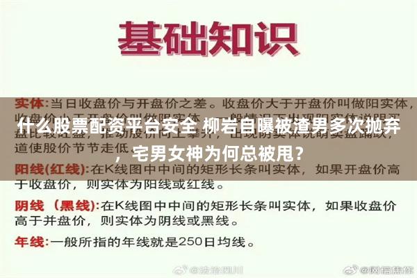 什么股票配资平台安全 柳岩自曝被渣男多次抛弃，宅男女神为何总被甩？