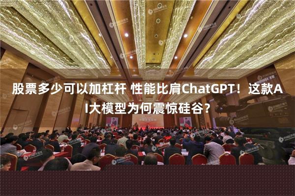 股票多少可以加杠杆 性能比肩ChatGPT！这款AI大模型为何震惊硅谷？