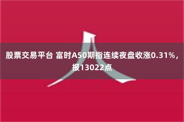 股票交易平台 富时A50期指连续夜盘收涨0.31%，报13022点