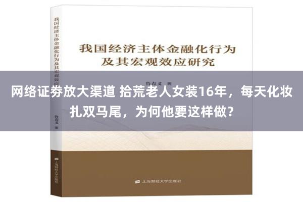 网络证劵放大渠道 拾荒老人女装16年，每天化妆扎双马尾，为何他要这样做？