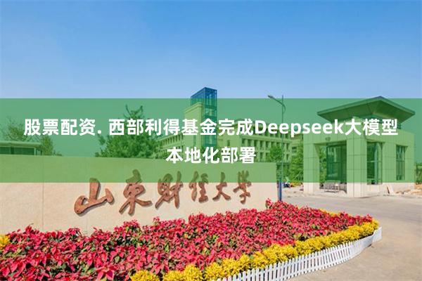 股票配资. 西部利得基金完成Deepseek大模型本地化部署