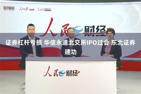 证券杠杆亏损 华信永道北交所IPO过会 东北证券建功